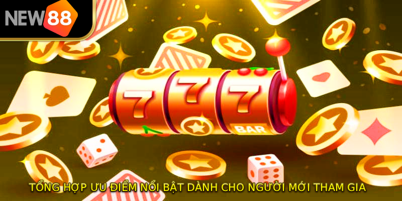 Tổng hợp ưu điểm nổi bật dành cho người mới tham gia