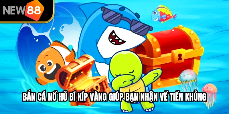 Bắn cá nổ hũ, bí kíp vàng giúp bạn nhận về tiền thưởng khủng